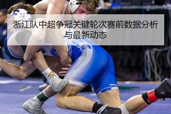 浙江队中超争冠关键轮次赛前数据分析与最新动态