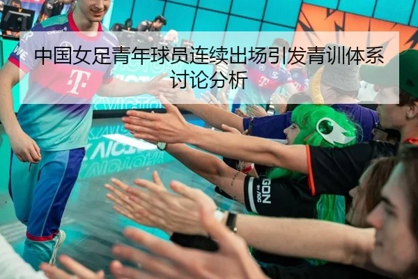 中国女足青年球员连续出场引发青训体系讨论分析